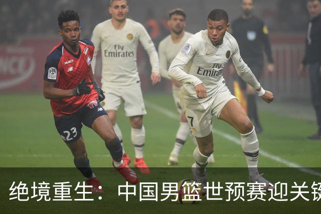 绝境重生：中国男篮世预赛迎关键第二阶段 拼搏定能破局